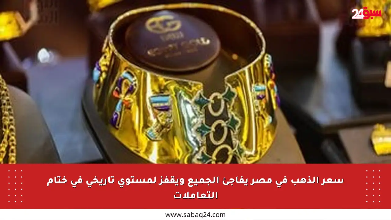 سعر الذهب في مصر يفاجئ الجميع ويقفز لمستوى تاريخي في ختام التعاملات